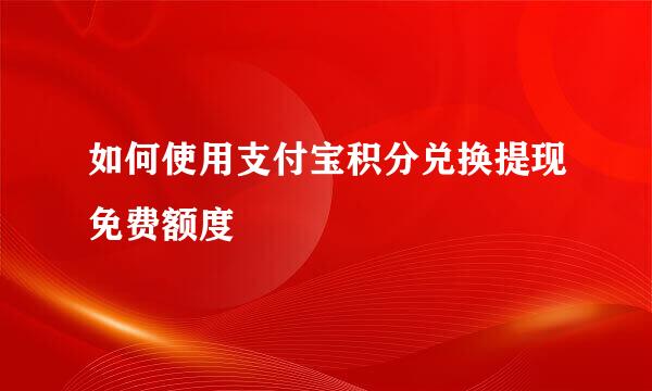 如何使用支付宝积分兑换提现免费额度
