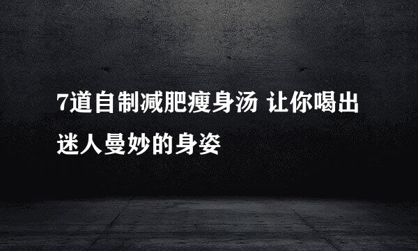 7道自制减肥瘦身汤 让你喝出迷人曼妙的身姿