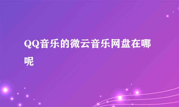 QQ音乐的微云音乐网盘在哪呢