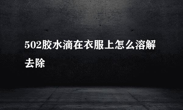502胶水滴在衣服上怎么溶解去除