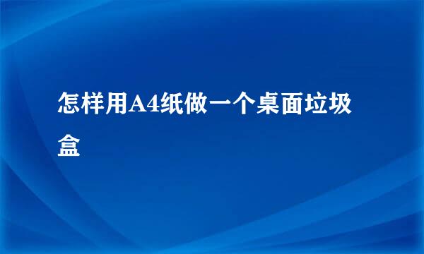 怎样用A4纸做一个桌面垃圾盒