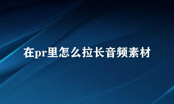 在pr里怎么拉长音频素材