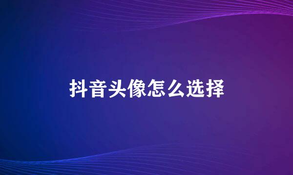抖音头像怎么选择