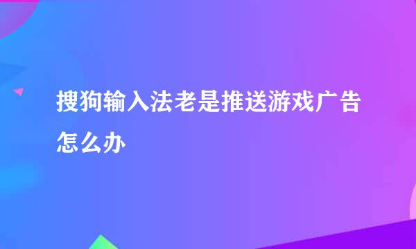 搜狗输入法老是推送游戏广告怎么办