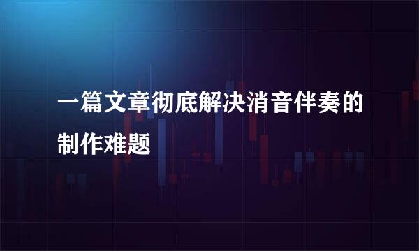 一篇文章彻底解决消音伴奏的制作难题