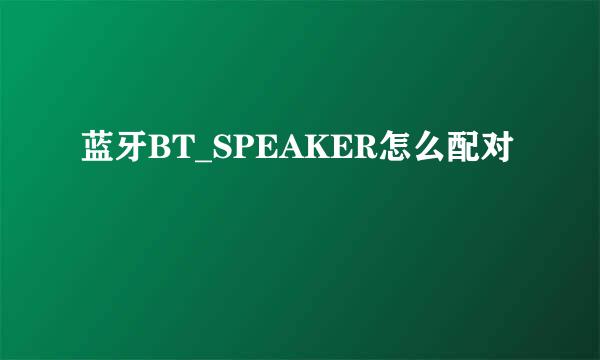 蓝牙BT_SPEAKER怎么配对