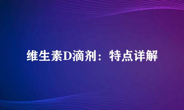 维生素D滴剂：特点详解