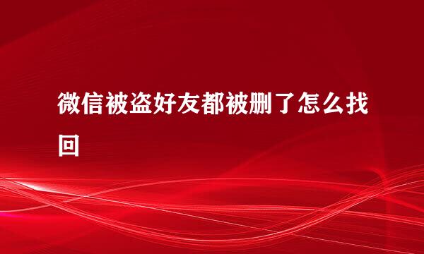 微信被盗好友都被删了怎么找回