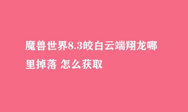 魔兽世界8.3皎白云端翔龙哪里掉落 怎么获取