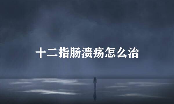 十二指肠溃疡怎么治