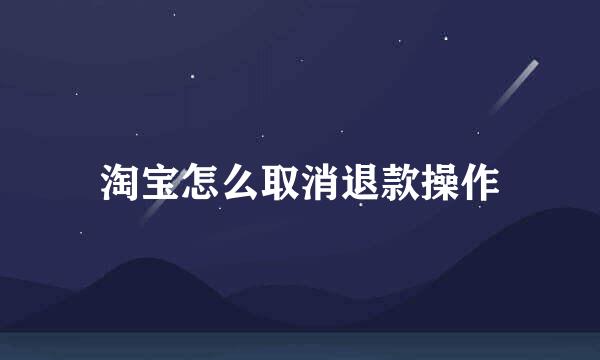 淘宝怎么取消退款操作