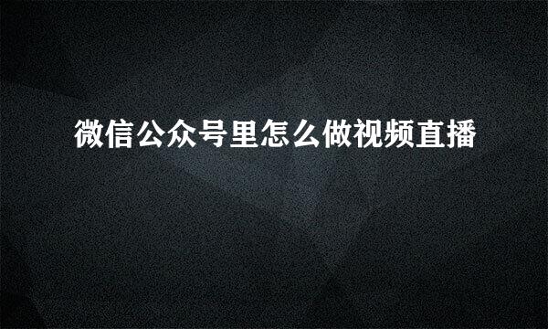 微信公众号里怎么做视频直播
