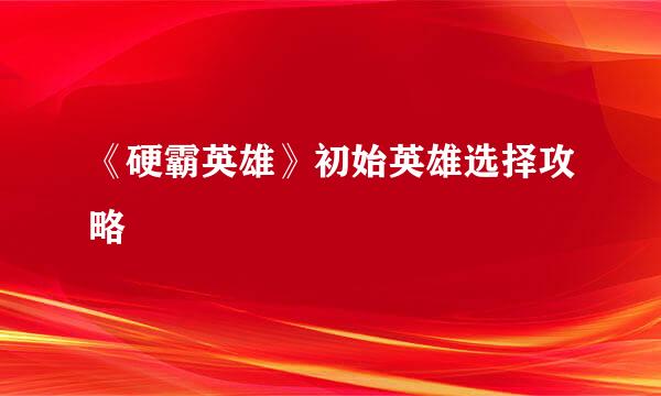 《硬霸英雄》初始英雄选择攻略