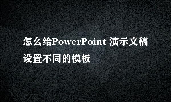 怎么给PowerPoint 演示文稿设置不同的模板
