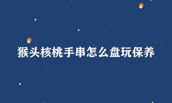 猴头核桃手串怎么盘玩保养