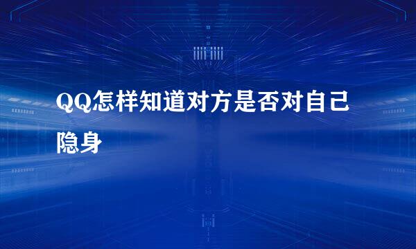 QQ怎样知道对方是否对自己隐身