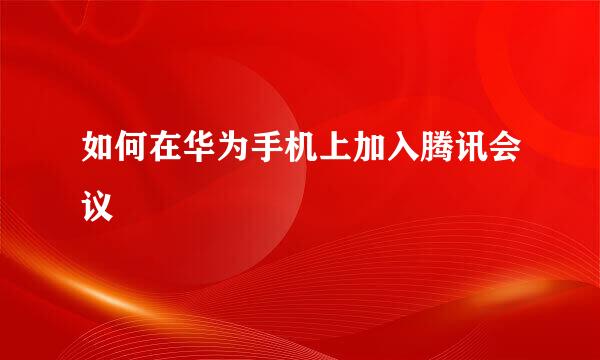 如何在华为手机上加入腾讯会议