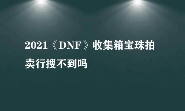 2021《DNF》收集箱宝珠拍卖行搜不到吗