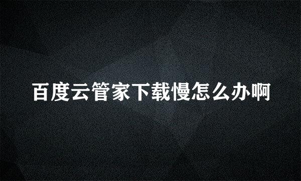百度云管家下载慢怎么办啊
