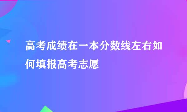 高考成绩在一本分数线左右如何填报高考志愿