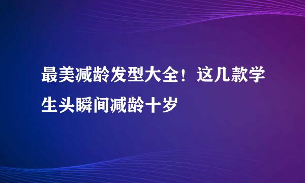 最美减龄发型大全！这几款学生头瞬间减龄十岁