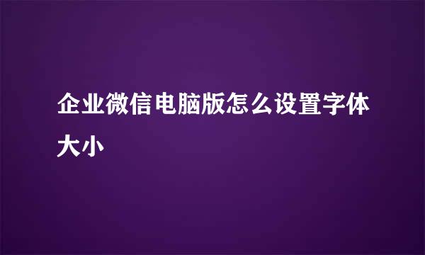 企业微信电脑版怎么设置字体大小