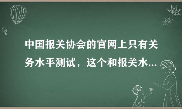 中国报关协会的官网上只有关务水平测试，这个和报关水平测试是一个考试吗，通过了有证书吗