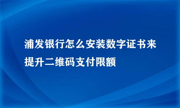 浦发银行怎么安装数字证书来提升二维码支付限额
