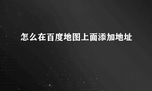 怎么在百度地图上面添加地址