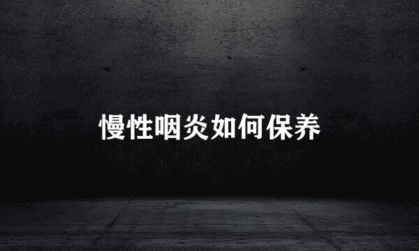 慢性咽炎如何保养
