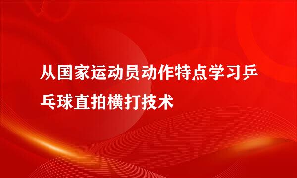 从国家运动员动作特点学习乒乓球直拍横打技术