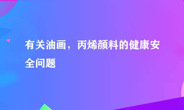 有关油画，丙烯颜料的健康安全问题