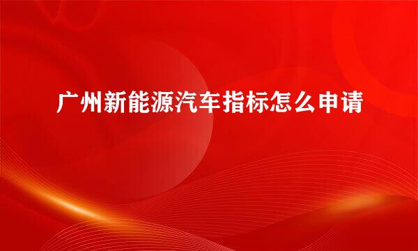 广州新能源汽车指标怎么申请