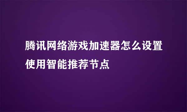 腾讯网络游戏加速器怎么设置使用智能推荐节点