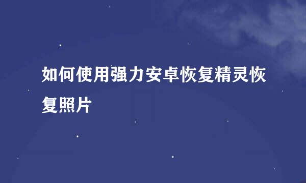如何使用强力安卓恢复精灵恢复照片