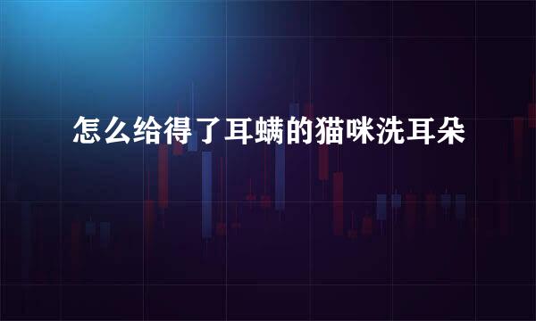 怎么给得了耳螨的猫咪洗耳朵