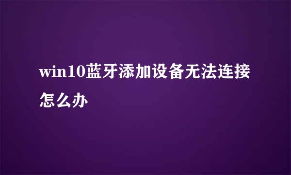 win10蓝牙添加设备无法连接怎么办