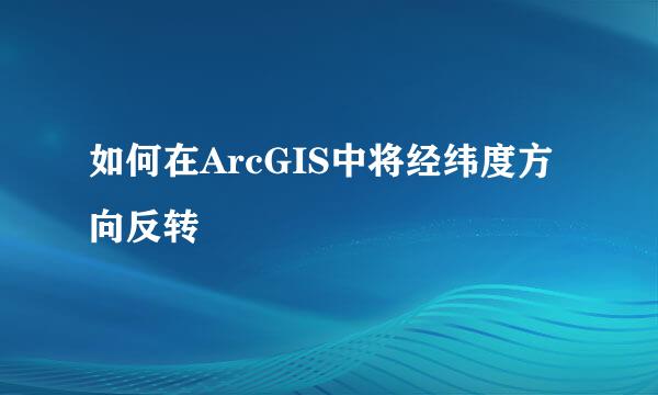 如何在ArcGIS中将经纬度方向反转