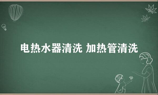 电热水器清洗 加热管清洗