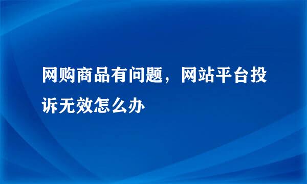 网购商品有问题，网站平台投诉无效怎么办