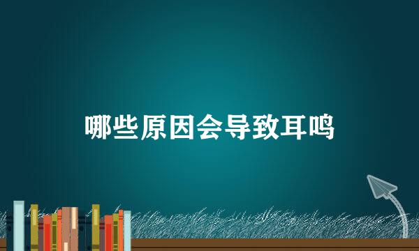 哪些原因会导致耳鸣
