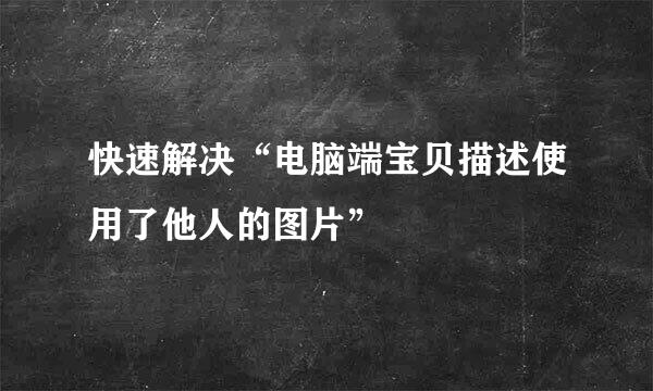 快速解决“电脑端宝贝描述使用了他人的图片”