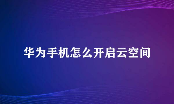 华为手机怎么开启云空间