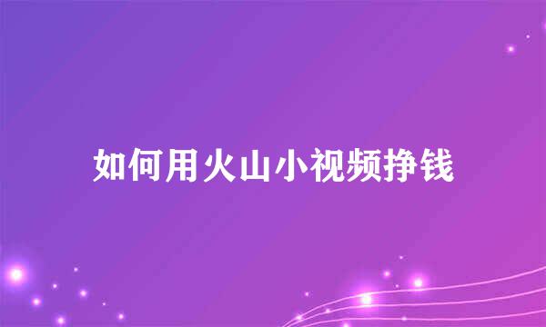 如何用火山小视频挣钱