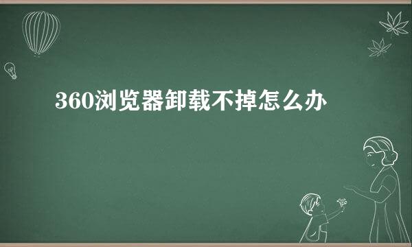 360浏览器卸载不掉怎么办