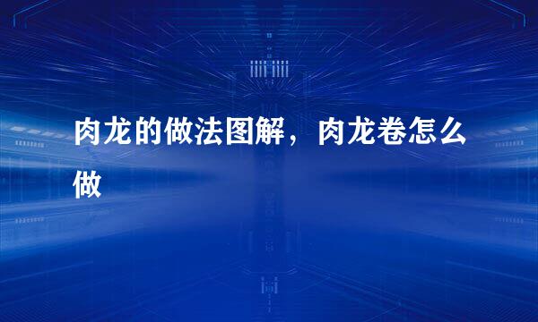 肉龙的做法图解，肉龙卷怎么做