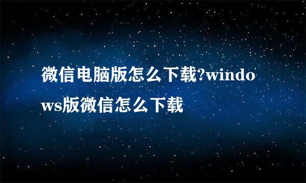 微信电脑版怎么下载?windows版微信怎么下载