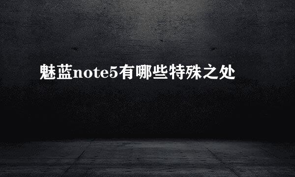 魅蓝note5有哪些特殊之处