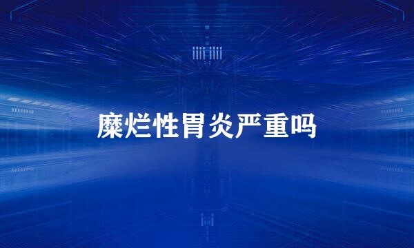 糜烂性胃炎严重吗