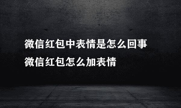 微信红包中表情是怎么回事 微信红包怎么加表情